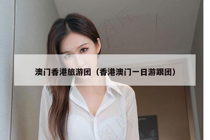 澳门香港旅游团（香港澳门一日游跟团）