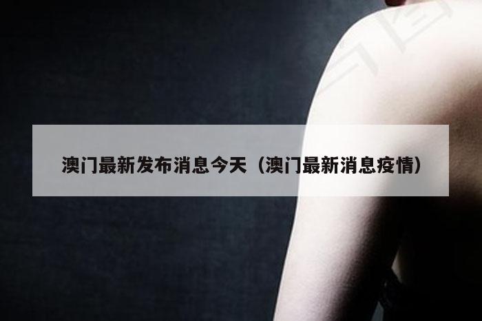 澳门最新发布消息今天（澳门最新消息疫情）