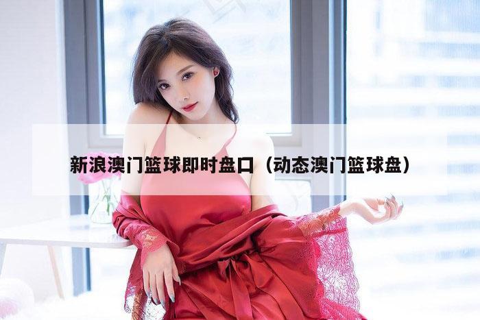 新浪澳门篮球即时盘囗（动态澳门篮球盘）