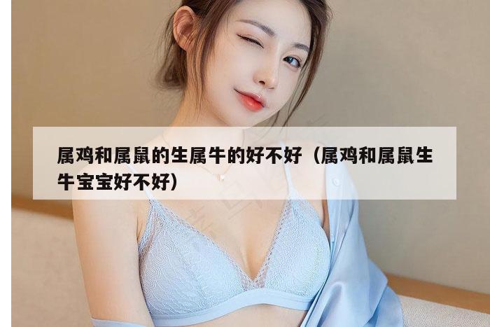 属鸡和属鼠的生属牛的好不好（属鸡和属鼠生牛宝宝好不好）